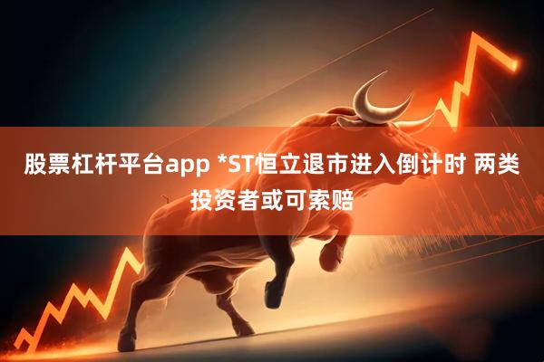 股票杠杆平台app *ST恒立退市进入倒计时 两类投资者或可索赔