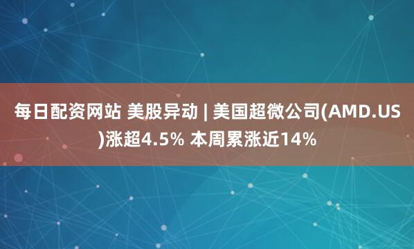 每日配资网站 美股异动 | 美国超微公司(AMD.US)涨超4.5% 本周累涨近14%