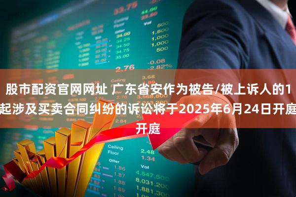 股市配资官网网址 广东省安作为被告/被上诉人的1起涉及买卖合同纠纷的诉讼将于2025年6月24日开庭