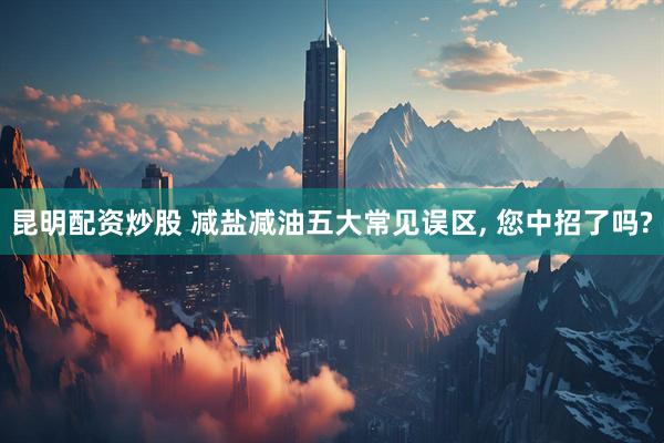 昆明配资炒股 减盐减油五大常见误区, 您中招了吗?