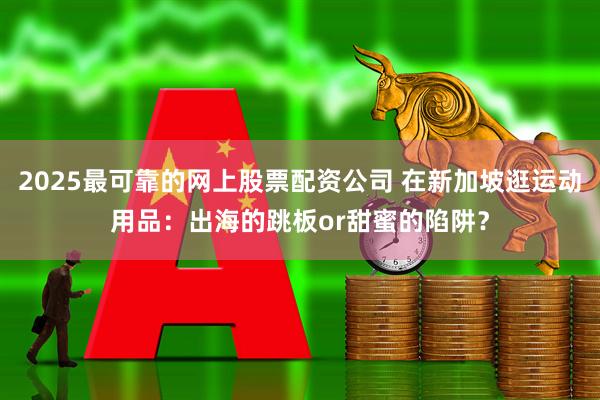 2025最可靠的网上股票配资公司 在新加坡逛运动用品：出海的跳板or甜蜜的陷阱？