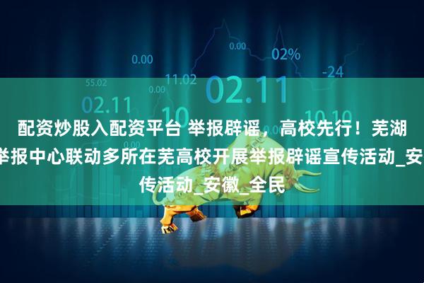 配资炒股入配资平台 举报辟谣，高校先行！芜湖市网络举报中心联动多所在芜高校开展举报辟谣宣传活动_安徽_全民