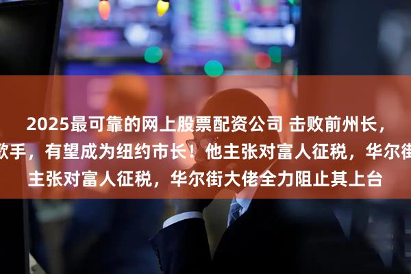 2025最可靠的网上股票配资公司 击败前州长，“90后”印度裔说唱歌手，有望成为纽约市长！他主张对富人征税，华尔街大佬全力阻止其上台