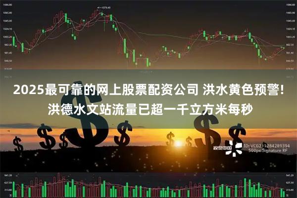 2025最可靠的网上股票配资公司 洪水黄色预警! 洪德水文站流量已超一千立方米每秒