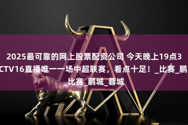 2025最可靠的网上股票配资公司 今天晚上19点35分，CCTV16直播唯一一场中超联赛，看点十足！_比赛_鹏城_蓉城