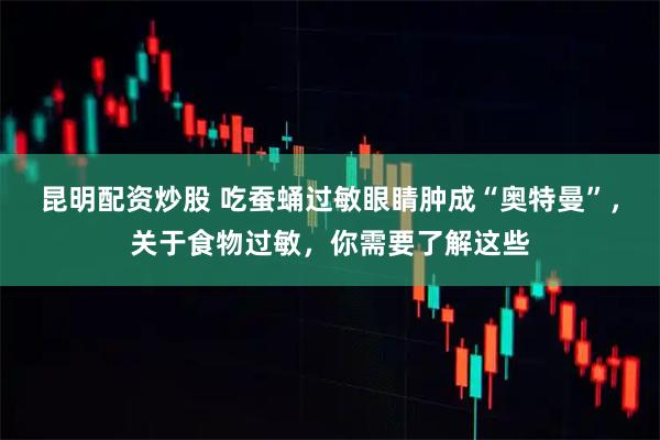 昆明配资炒股 吃蚕蛹过敏眼睛肿成“奥特曼”，关于食物过敏，你需要了解这些