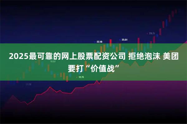 2025最可靠的网上股票配资公司 拒绝泡沫 美团要打“价值战”