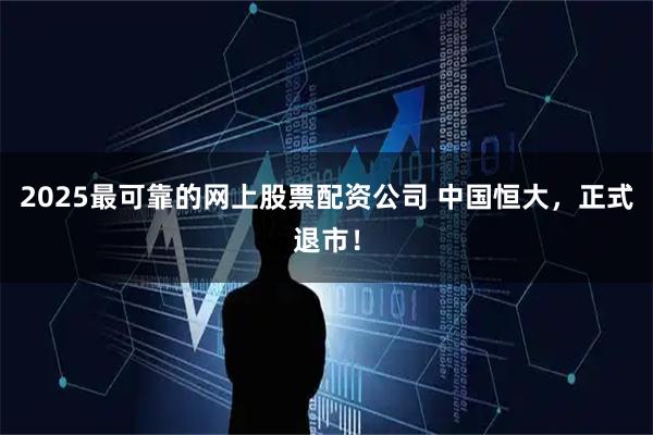 2025最可靠的网上股票配资公司 中国恒大，正式退市！