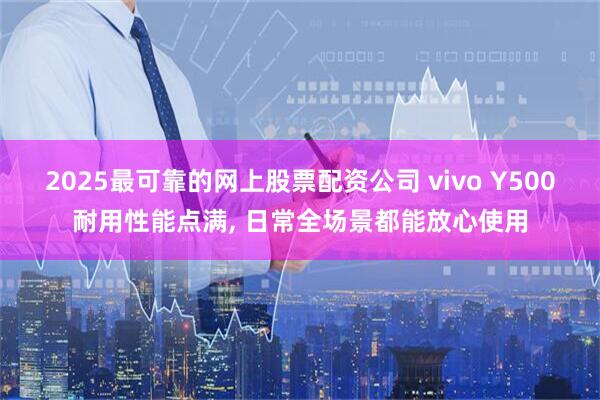 2025最可靠的网上股票配资公司 vivo Y500耐用性能点满, 日常全场景都能放心使用