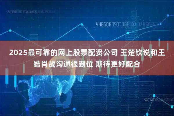 2025最可靠的网上股票配资公司 王楚钦说和王皓肖战沟通很到位 期待更好配合