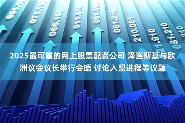 2025最可靠的网上股票配资公司 泽连斯基与欧洲议会议长举行会晤 讨论入盟进程等议题