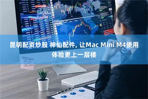 昆明配资炒股 神仙配件, 让Mac Mini M4使用体验更上一层楼