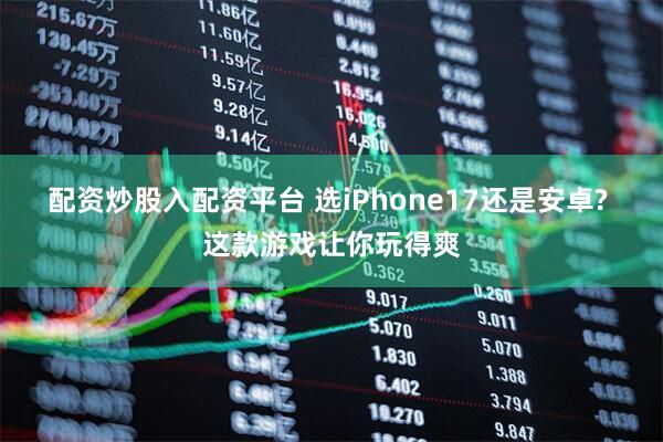 配资炒股入配资平台 选iPhone17还是安卓? 这款游戏让你玩得爽