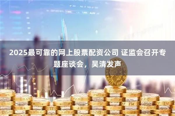 2025最可靠的网上股票配资公司 证监会召开专题座谈会，吴清发声