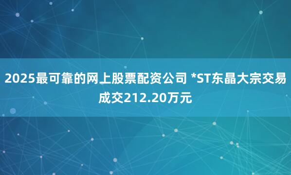 2025最可靠的网上股票配资公司 *ST东晶大宗交易成交212.20万元