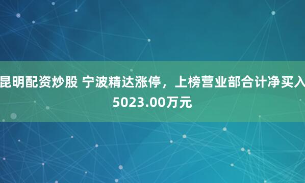 昆明配资炒股 宁波精达涨停，上榜营业部合计净买入5023.00万元