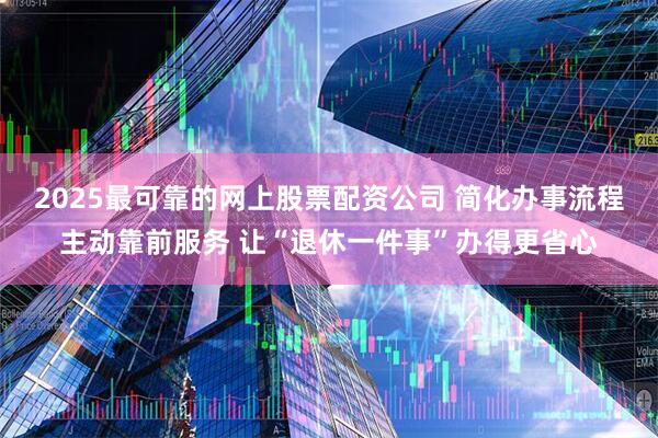 2025最可靠的网上股票配资公司 简化办事流程主动靠前服务 让“退休一件事”办得更省心