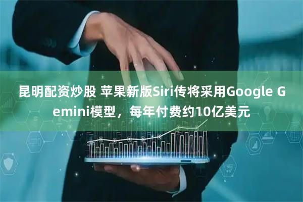昆明配资炒股 苹果新版Siri传将采用Google Gemini模型，每年付费约10亿美元