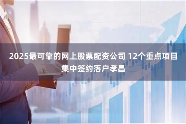 2025最可靠的网上股票配资公司 12个重点项目集中签约落户孝昌