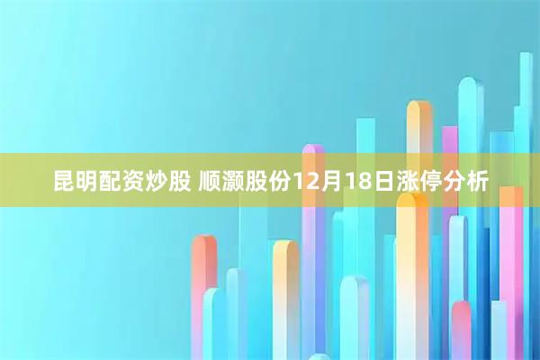 昆明配资炒股 顺灏股份12月18日涨停分析