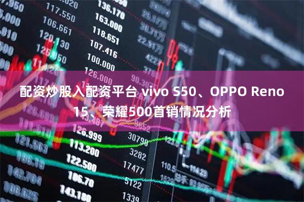 配资炒股入配资平台 vivo S50、OPPO Reno15、荣耀500首销情况分析