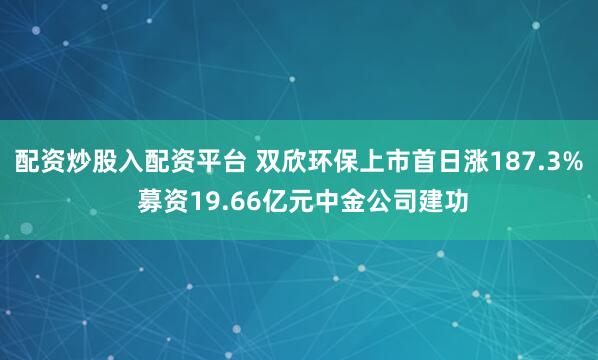 配资炒股入配资平台 双欣环保上市首日涨187.3% 募资19.66亿元中金公司建功