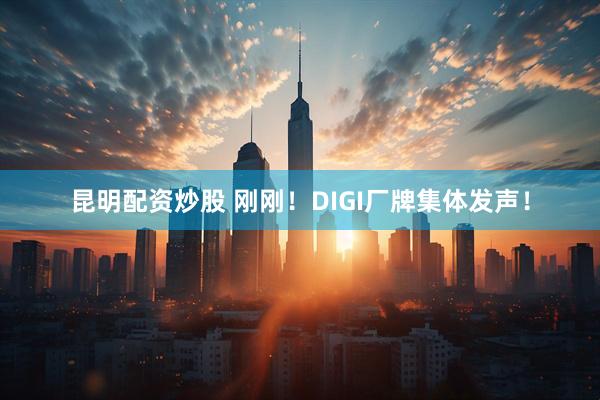 昆明配资炒股 刚刚！DIGI厂牌集体发声！