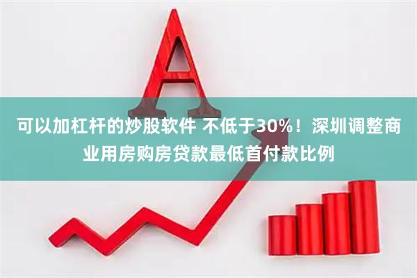 可以加杠杆的炒股软件 不低于30%！深圳调整商业用房购房贷款最低首付款比例
