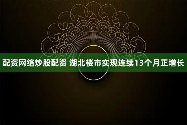 配资网络炒股配资 湖北楼市实现连续13个月正增长