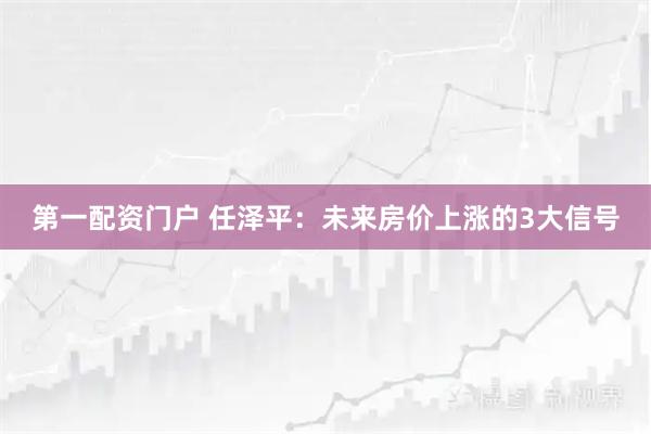 第一配资门户 任泽平：未来房价上涨的3大信号